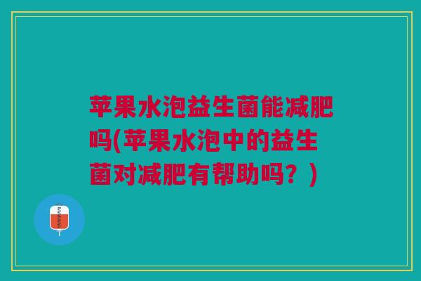 苹果水泡益生菌能减肥吗(苹果水泡中的益生菌对减肥有帮助吗?)