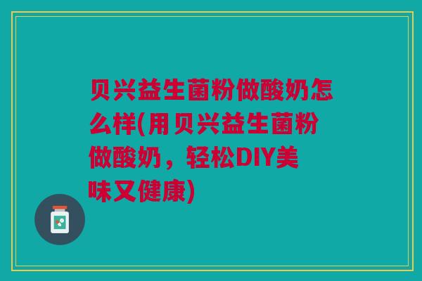 贝兴益生菌粉做酸奶怎么样(用贝兴益生菌粉做酸奶,轻松DIY美味又健康) 贝兴益生菌粉做酸奶怎么样(用贝兴益生菌粉做酸奶,轻松DIY美味又健康)