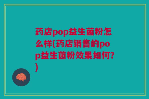 药店pop益生菌粉怎么样(药店销售的pop益生菌粉效果如何？)