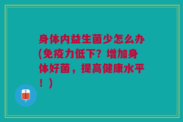 身体内益生菌少怎么办(力低下?增加身体好菌,提高健康水平!) 身体内益生菌少怎么办(力低下?增加身体好菌,提高健康水平!)