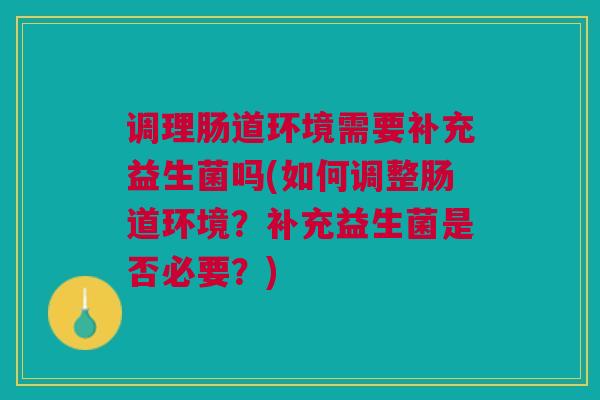 调理肠道环境需要补充益生菌吗(如何调整肠道环境?补充益生菌是否必要?)