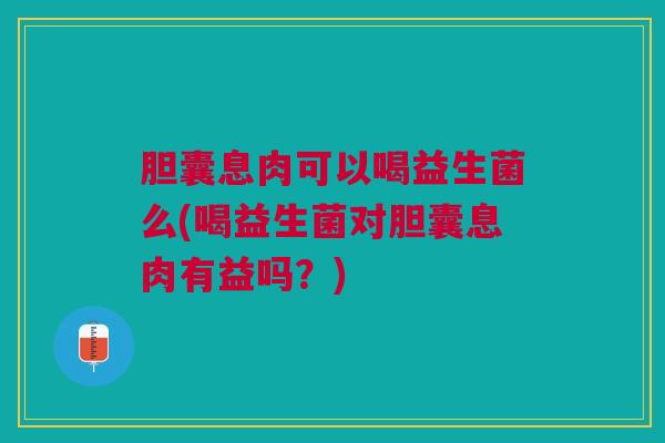 胆囊息肉可以喝益生菌么(喝益生菌对胆囊息肉有益吗?) 胆囊息肉可以喝益生菌么(喝益生菌对胆囊息肉有益吗?)