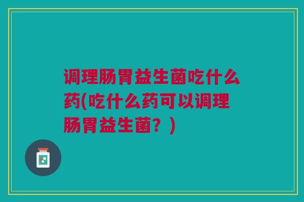 调理肠胃益生菌吃什么药(吃什么药可以调理肠胃益生菌?) 调理肠胃益生菌吃什么药(吃什么药可以调理肠胃益生菌?)