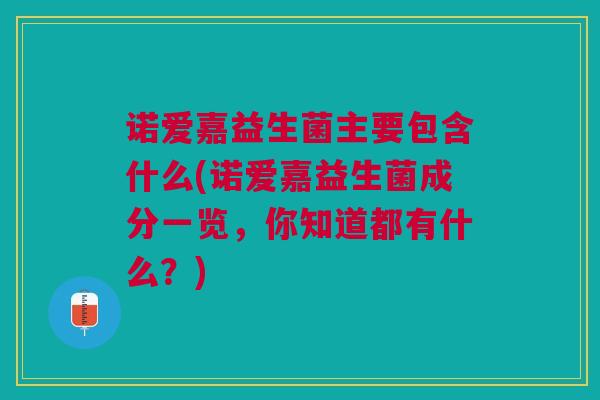 诺爱嘉益生菌主要包含什么(诺爱嘉益生菌成分一览,你知道都有什么?)
