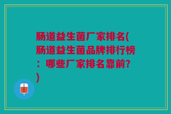 肠道益生菌厂家排名(肠道益生菌品牌排行榜:哪些厂家排名靠前?) 肠道益生菌厂家排名(肠道益生菌品牌排行榜:哪些厂家排名靠前?)