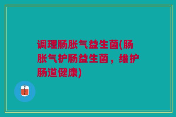 调理肠益生菌(肠护肠益生菌,维护肠道健康) 调理肠益生菌(肠护肠益生菌,维护肠道健康)