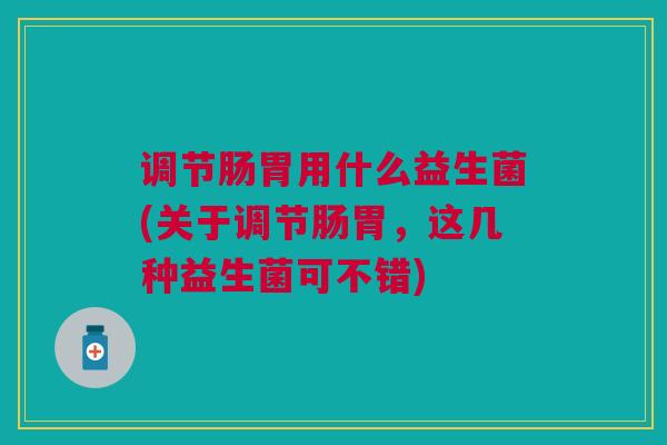 调节肠胃用什么益生菌(关于调节肠胃,这几种益生菌可不错)