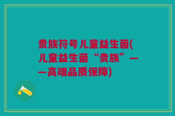 贵族符号儿童益生菌(儿童益生菌“贵族”——高端品质保障)