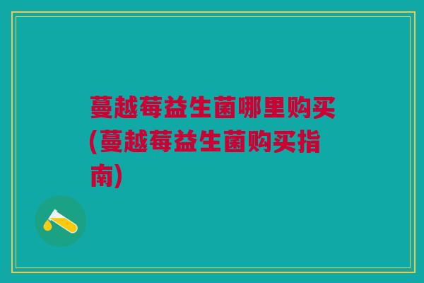 蔓越莓益生菌哪里购买(蔓越莓益生菌购买指南)