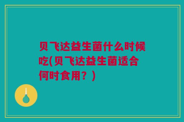 贝飞达益生菌什么时候吃(贝飞达益生菌适合何时食用?)