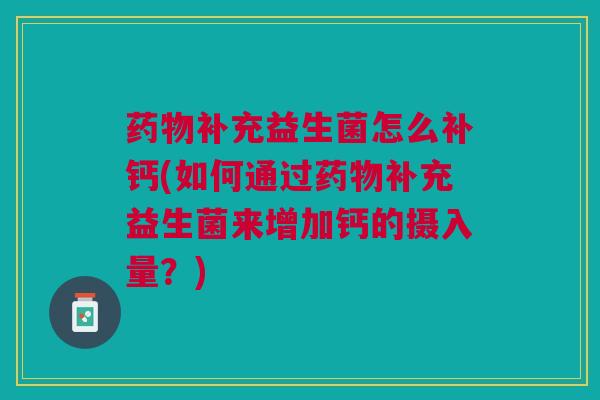 补充益生菌怎么补钙(如何通过补充益生菌来增加钙的摄入量?) 补充益生菌怎么补钙(如何通过补充益生菌来增加钙的摄入量?)