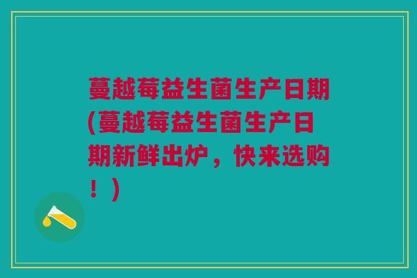 蔓越莓益生菌生产日期(蔓越莓益生菌生产日期新鲜出炉,快来选购!)
