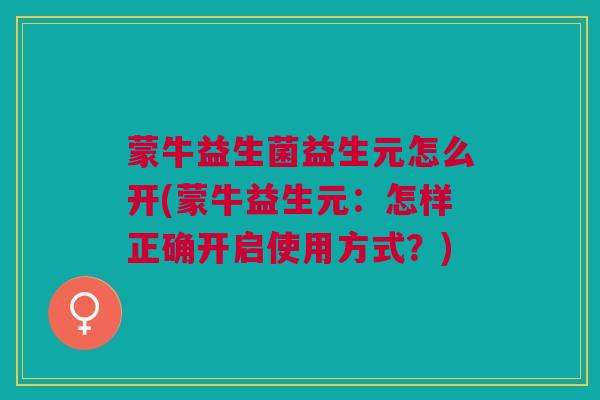 蒙牛益生菌益生元怎么开(蒙牛益生元:怎样正确开启使用方式?)