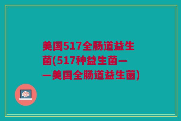 美国517全肠道益生菌(517种益生菌——美国全肠道益生菌) 美国517全肠道益生菌(517种益生菌——美国全肠道益生菌)