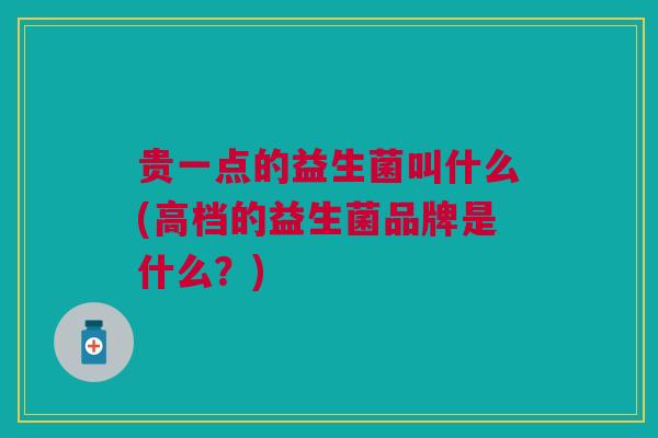 贵一点的益生菌叫什么(高档的益生菌品牌是什么?) 贵一点的益生菌叫什么(高档的益生菌品牌是什么?)