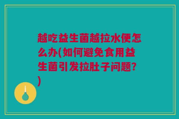 越吃益生菌越拉水便怎么办(如何避免食用益生菌引发拉肚子问题?) 越吃益生菌越拉水便怎么办(如何避免食用益生菌引发拉肚子问题?)