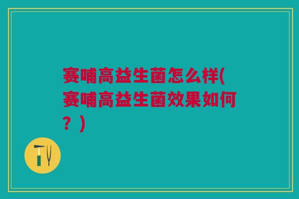 赛哺高益生菌怎么样(赛哺高益生菌效果如何?) 赛哺高益生菌怎么样(赛哺高益生菌效果如何?)