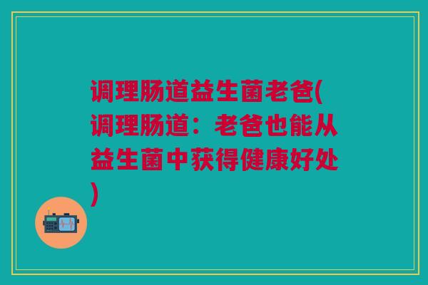 调理肠道益生菌老爸(调理肠道:老爸也能从益生菌中获得健康好处)