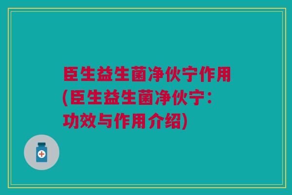 臣生益生菌净伙宁作用(臣生益生菌净伙宁：功效与作用介绍)