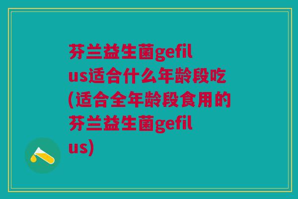 芬兰益生菌gefilus适合什么年龄段吃(适合全年龄段食用的芬兰益生菌gefilus)