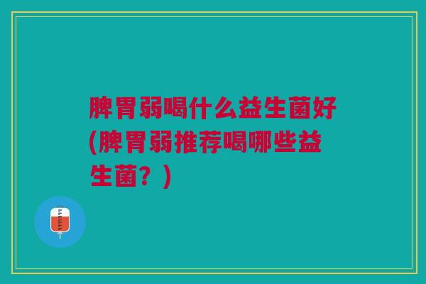 脾胃弱喝什么益生菌好(脾胃弱推荐喝哪些益生菌?)