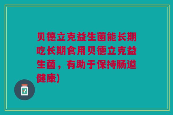 贝德立克益生菌能长期吃长期食用贝德立克益生菌,有助于保持肠道健康)