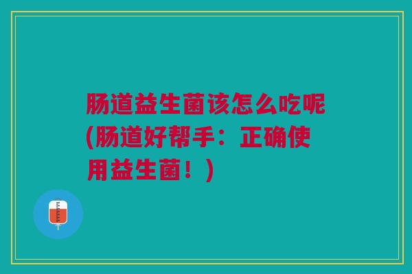 肠道益生菌该怎么吃呢(肠道好帮手:正确使用益生菌!) 肠道益生菌该怎么吃呢(肠道好帮手:正确使用益生菌!)
