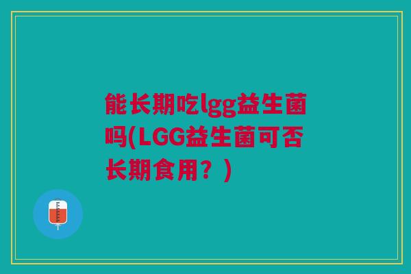 能长期吃lgg益生菌吗(LGG益生菌可否长期食用?) 能长期吃lgg益生菌吗(LGG益生菌可否长期食用?)