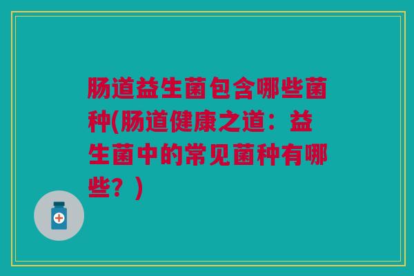 肠道益生菌包含哪些菌种(肠道健康之道:益生菌中的常见菌种有哪些?)