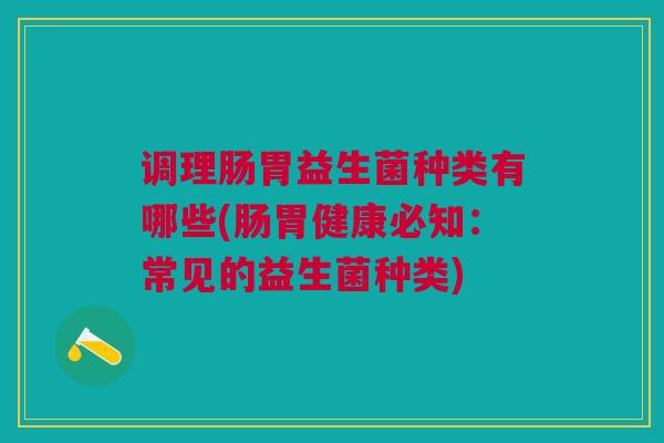 调理肠胃益生菌种类有哪些(肠胃健康必知:常见的益生菌种类)