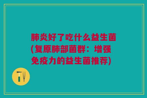 肺炎好了吃什么益生菌(复原肺部菌群:增强免疫力的益生菌推荐)