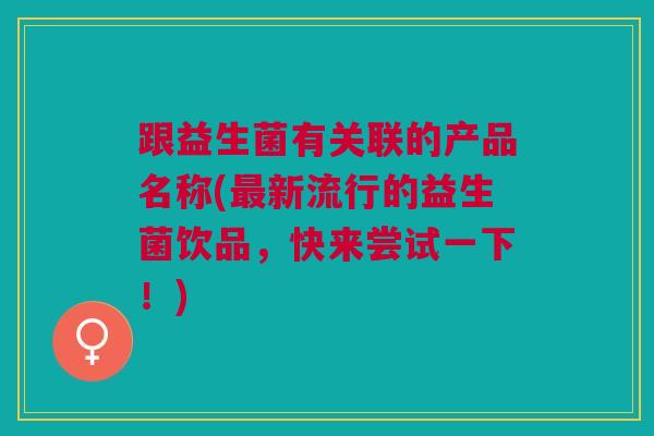 跟益生菌有关联的产品名称(最新流行的益生菌饮品,快来尝试一下!)