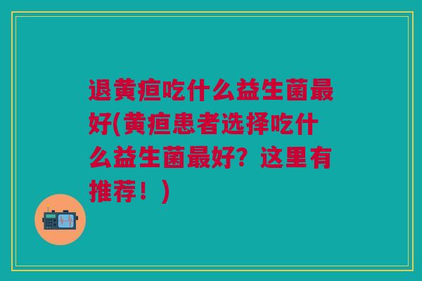 退黄疸吃什么益生菌好(黄疸患者选择吃什么益生菌好?这里有推荐!) 退黄疸吃什么益生菌好(黄疸患者选择吃什么益生菌好?这里有推荐!)