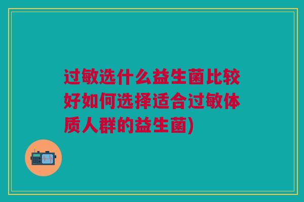 过敏选什么益生菌比较好如何选择适合过敏体质人群的益生菌)