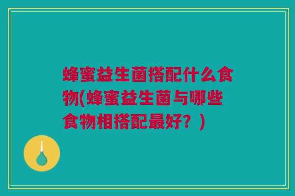 蜂蜜益生菌搭配什么食物(蜂蜜益生菌与哪些食物相搭配好?) 蜂蜜益生菌搭配什么食物(蜂蜜益生菌与哪些食物相搭配好?)