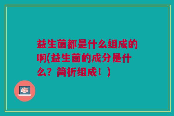 益生菌都是什么组成的啊(益生菌的成分是什么?简析组成!)