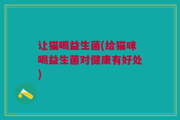 让猫喝益生菌(给猫咪喝益生菌对健康有好处)