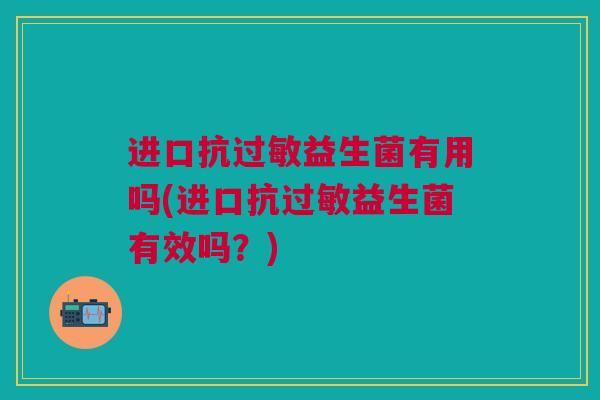 进口抗过敏益生菌有用吗(进口抗过敏益生菌有效吗?)
