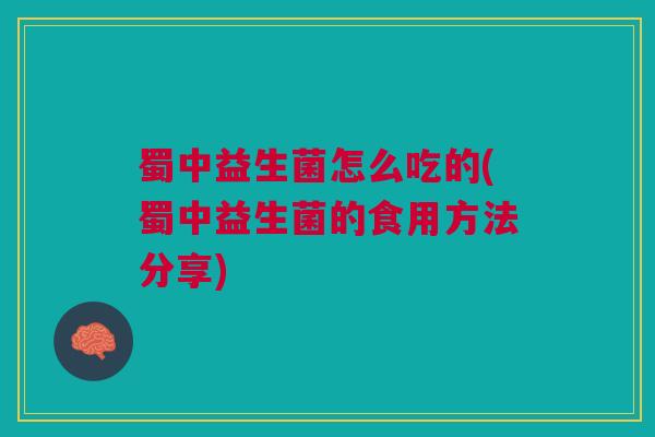 蜀中益生菌怎么吃的(蜀中益生菌的食用方法分享)
