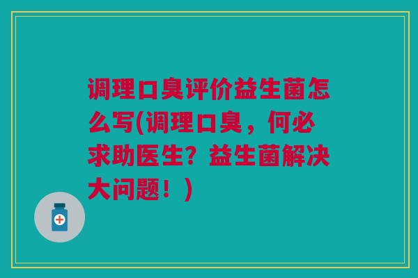 调理口臭评价益生菌怎么写(调理口臭,何必求助医生?益生菌解决大问题!)