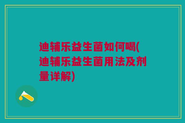 迪辅乐益生菌如何喝(迪辅乐益生菌用法及剂量详解)