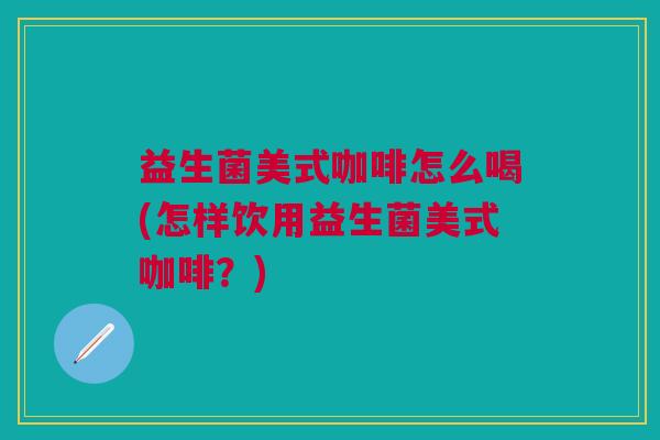 益生菌美式咖啡怎么喝(怎样饮用益生菌美式咖啡?) 益生菌美式咖啡怎么喝(怎样饮用益生菌美式咖啡?)