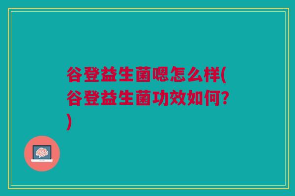 谷登益生菌嗯怎么样(谷登益生菌功效如何?) 谷登益生菌嗯怎么样(谷登益生菌功效如何?)