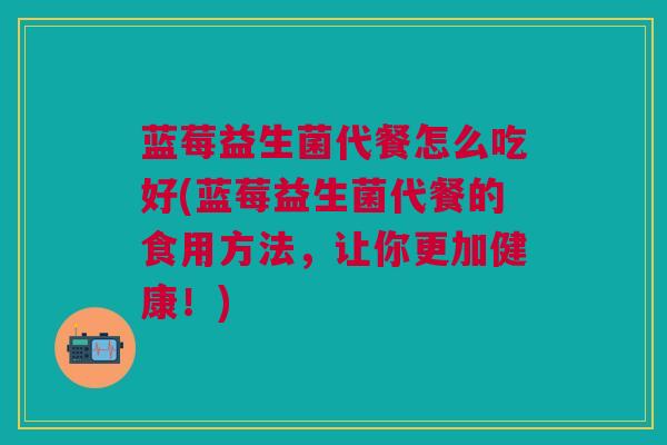 蓝莓益生菌代餐怎么吃好(蓝莓益生菌代餐的食用方法,让你更加健康!)