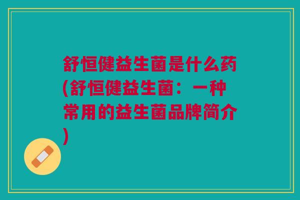 舒恒健益生菌是什么药(舒恒健益生菌:一种常用的益生菌品牌简介)