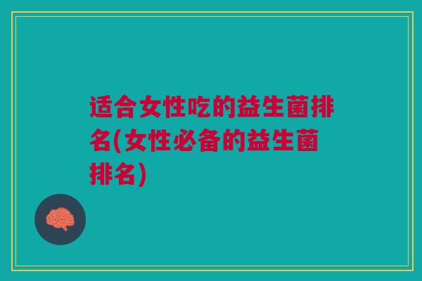 适合女性吃的益生菌排名(女性必备的益生菌排名) 适合女性吃的益生菌排名(女性必备的益生菌排名)