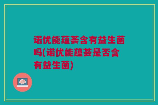 诺优能蕴荟含有益生菌吗(诺优能蕴荟是否含有益生菌)