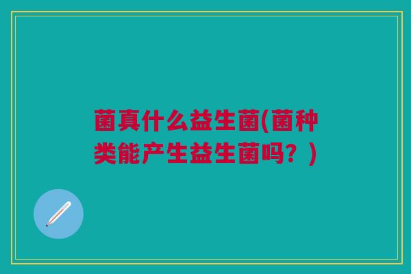 菌真什么益生菌(菌种类能产生益生菌吗?) 菌真什么益生菌(菌种类能产生益生菌吗?)
