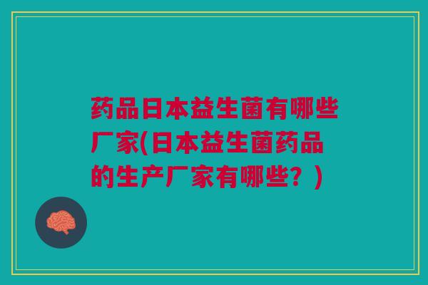 药品日本益生菌有哪些厂家(日本益生菌药品的生产厂家有哪些?) 药品日本益生菌有哪些厂家(日本益生菌药品的生产厂家有哪些?)