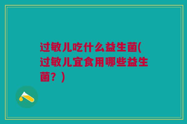 儿吃什么益生菌(儿宜食用哪些益生菌?) 儿吃什么益生菌(儿宜食用哪些益生菌?)
